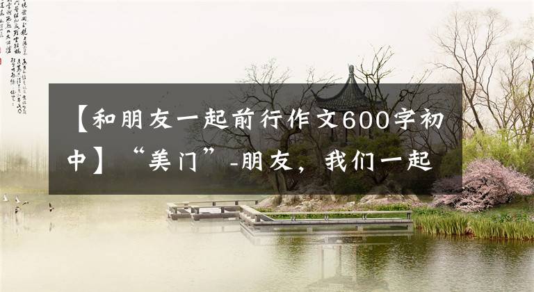 【和朋友一起前行作文600字初中】“美门”-朋友,我们一起携手前进吧。