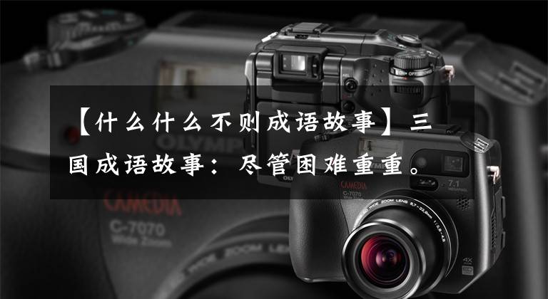 【什么什么不则成语故事】三国成语故事:尽管困难重重。