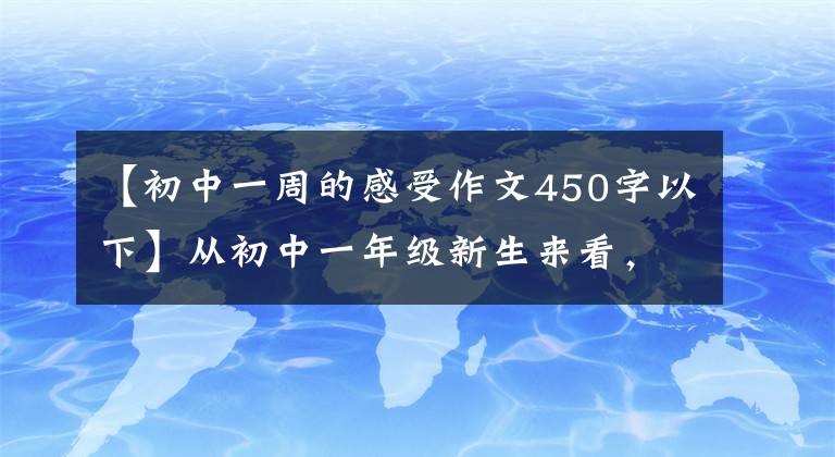【初中一周的感受作文450字以下】从初中一年级新生来看,这就是一周中学新生活的见闻和感觉