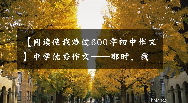 【阅读使我难过600字初中作文】中学优秀作文——那时，我真的后悔了
