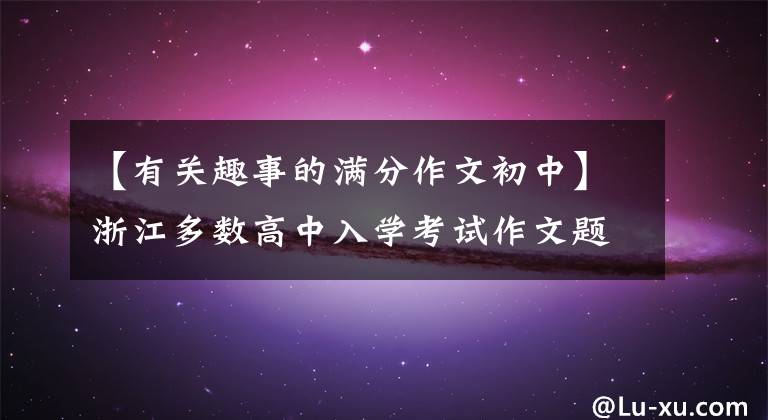 【有关趣事的满分作文初中】浙江多数高中入学考试作文题出版了！附上满分作文范文4篇
