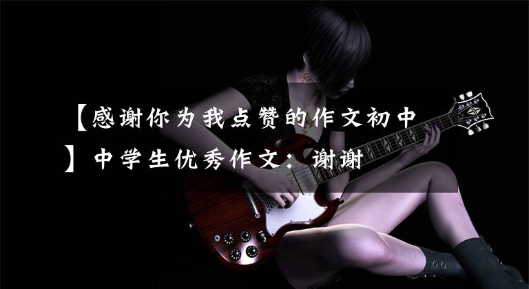 【感谢你为我点赞的作文初中】中学生优秀作文:谢谢