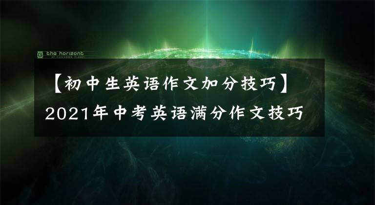 【初中生英语作文加分技巧】2021年中考英语满分作文技巧必修要点词汇和句型,简直是加分神器。