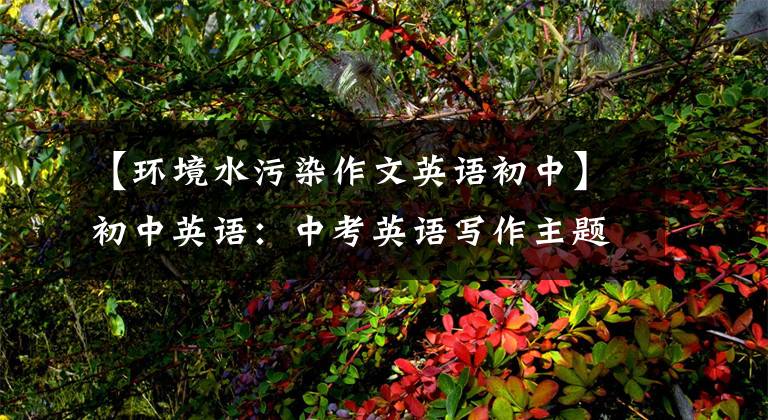 【环境水污染作文英语初中】初中英语:中考英语写作主题迷