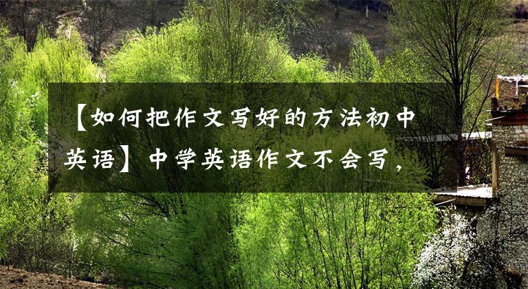 【如何把作文写好的方法初中英语】中学英语作文不会写,重点是掌握写作方法和训练技巧
