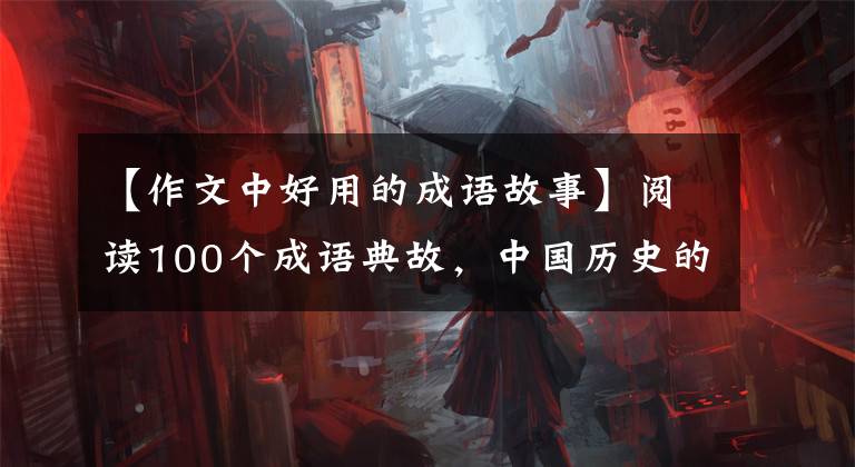 【作文中好用的成语故事】阅读100个成语典故,中国历史的一半!孩子在作文上锦上添花