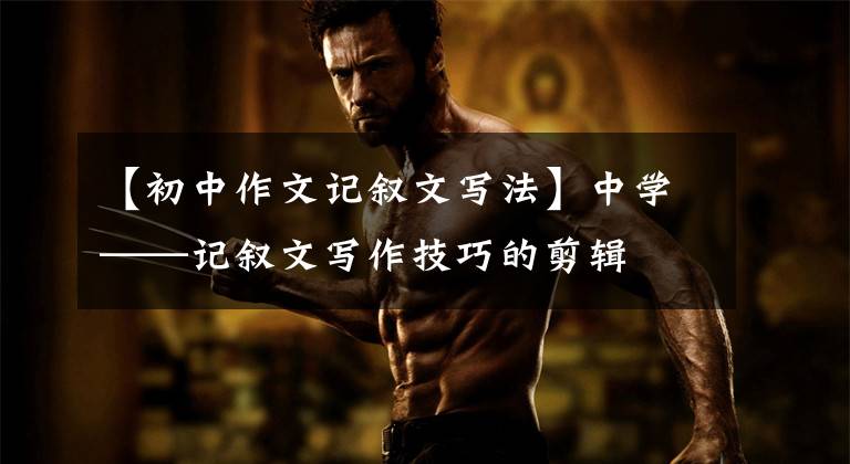 【初中作文记叙文写法】中学——记叙文写作技巧的剪辑