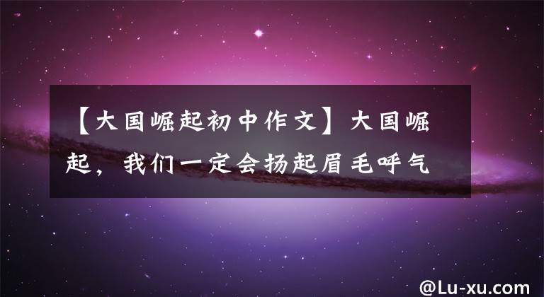 【大国崛起初中作文】大国崛起，我们一定会扬起眉毛呼气。