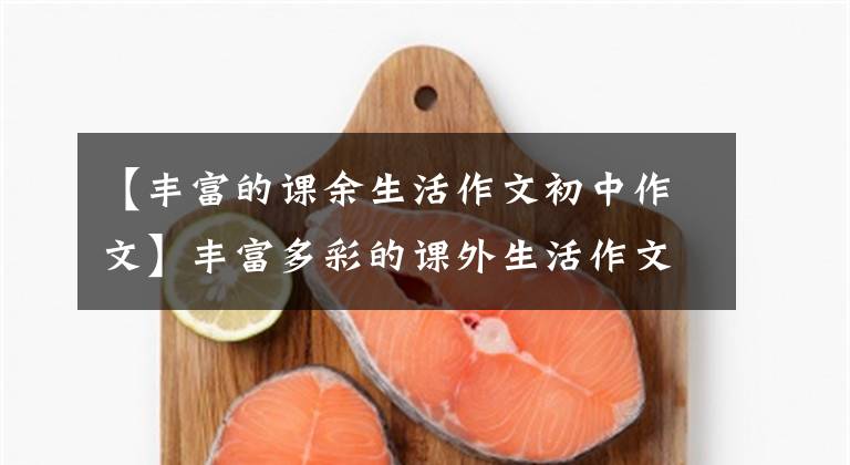 【丰富的课余生活作文初中作文】丰富多彩的课外生活作文100字