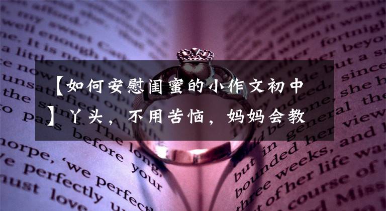 【如何安慰闺蜜的小作文初中】丫头，不用苦恼，妈妈会教你怎么安慰倾诉烦恼的好朋友的。