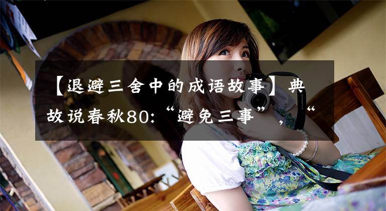 【退避三舍中的成语故事】典故说春秋80:“避免三事”,“决战圣甫”。