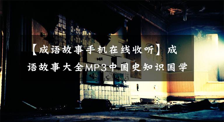 【成语故事手机在线收听】成语故事大全MP3中国史知识国学经典童谣声儿童故事音频MP4视频