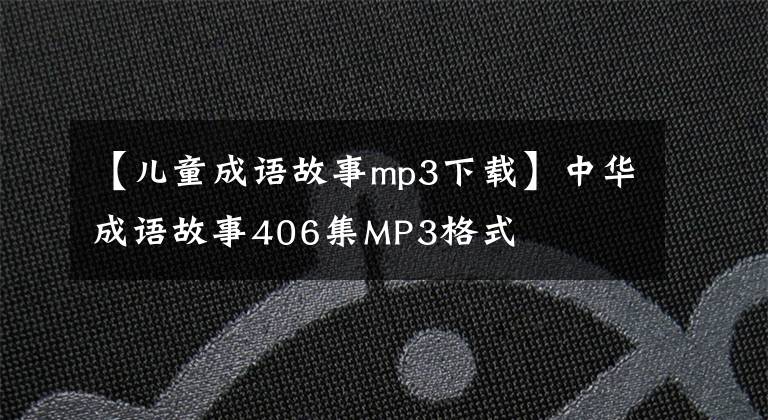 【儿童成语故事mp3下载】中华成语故事406集MP3格式