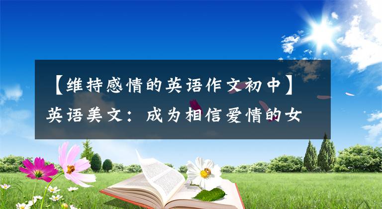 【维持感情的英语作文初中】英语美文:成为相信爱情的女人会幸福的。