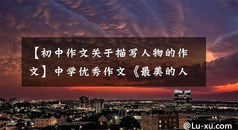 【初中作文关于描写人物的作文】中学优秀作文《最美的人》春光明媚，奉献最美