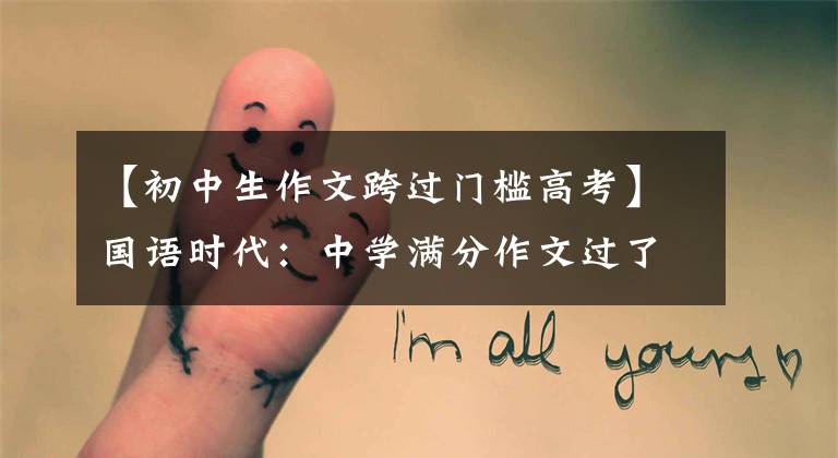 【初中生作文跨过门槛高考】国语时代:中学满分作文过了这一关,真好