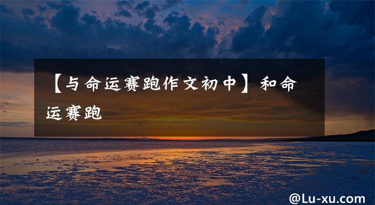 【与命运赛跑作文初中】和命运赛跑
