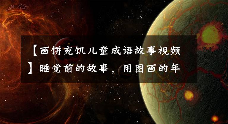 【画饼充饥儿童成语故事视频】睡觉前的故事,用图画的年糕充饥