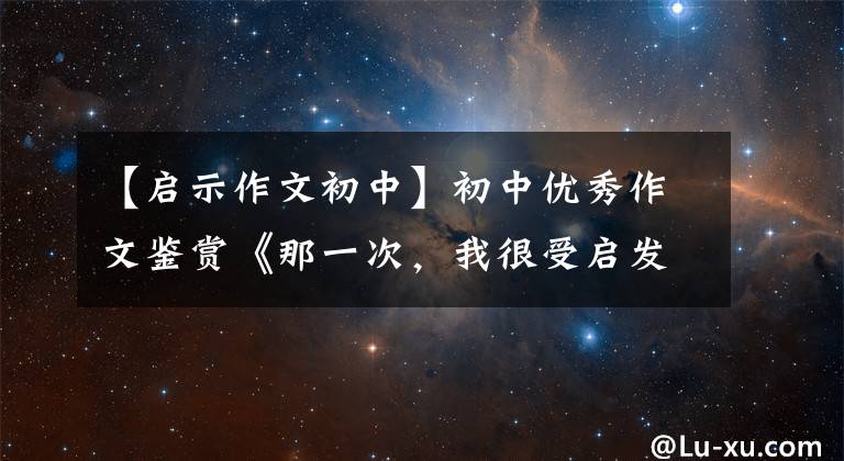 【启示作文初中】初中优秀作文鉴赏《那一次,我很受启发》