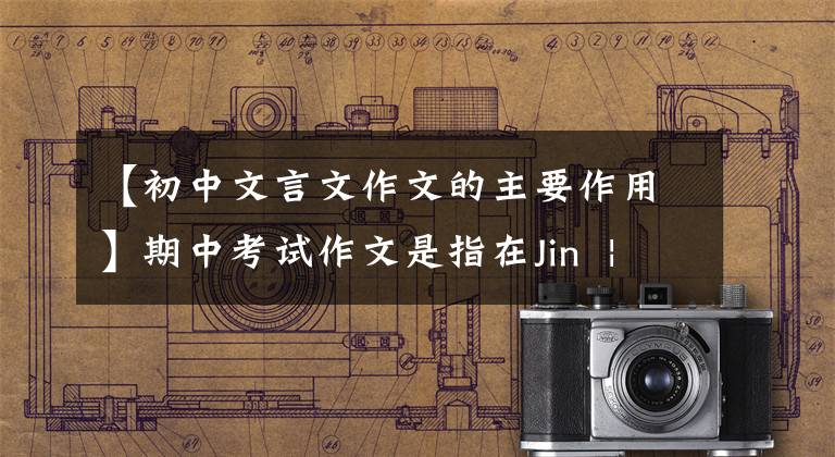 【初中文言文作文的主要作用】期中考试作文是指在Jin  |学习和参考——文言诗文中掌握写作技巧。