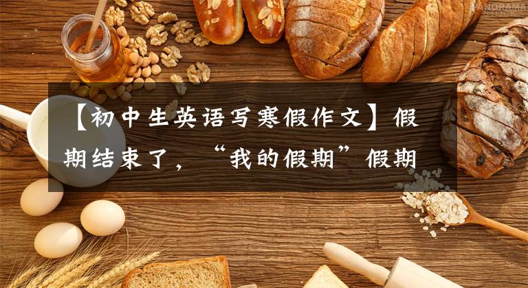 【初中生英语写寒假作文】假期结束了，“我的假期”假期英语作文怎么写？