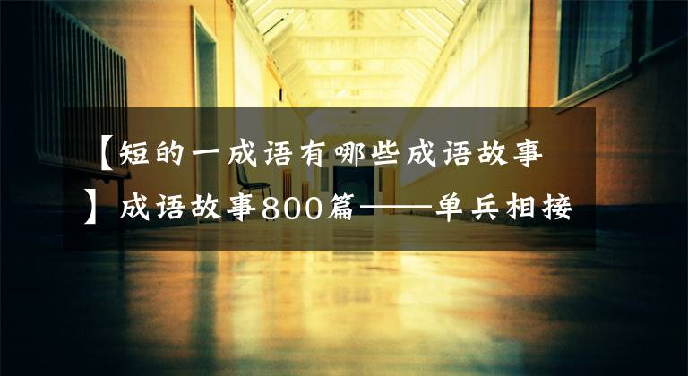 【短的一成语有哪些成语故事】成语故事800篇——单兵相接