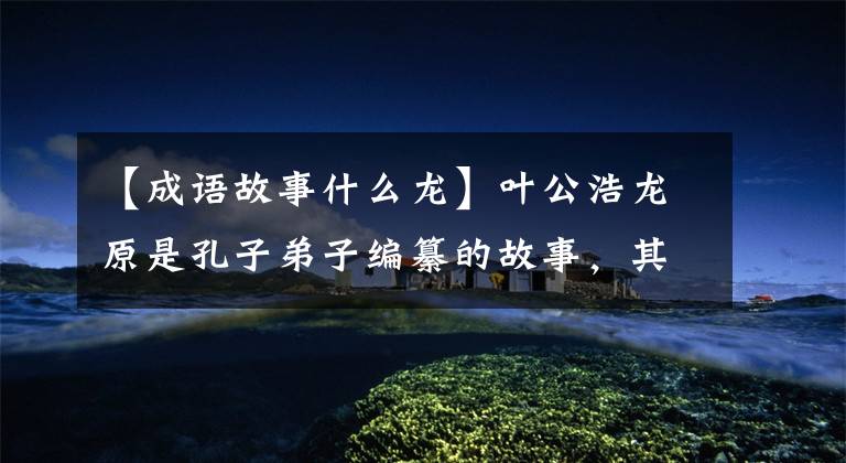 【成语故事什么龙】叶公浩龙原是孔子弟子编纂的故事,其中“龙”是指特别的人。