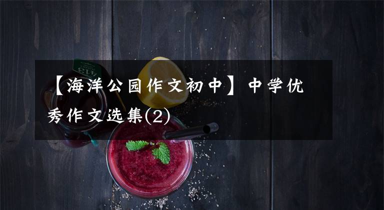 【海洋公园作文初中】中学优秀作文选集(2)