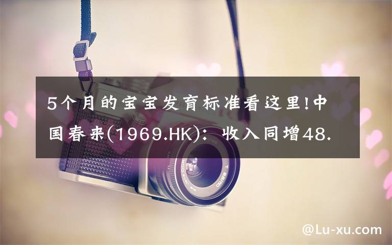 5个月的宝宝发育标准看这里!中国春来(1969.HK):收入同增48.3%,职业教育东风下的"黑马