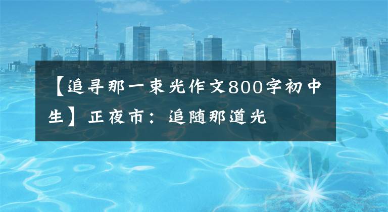 【追寻那一束光作文800字初中生】正夜市:追随那道光