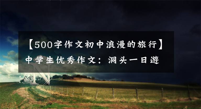 【500字作文初中浪漫的旅行】中学生优秀作文:洞头一日游