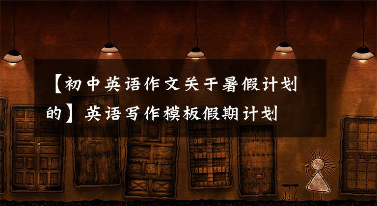 【初中英语作文关于暑假计划的】英语写作模板假期计划