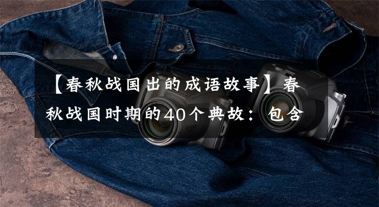 【春秋战国出的成语故事】春秋战国时期的40个典故:包含37个成语,读典故,长的是智慧