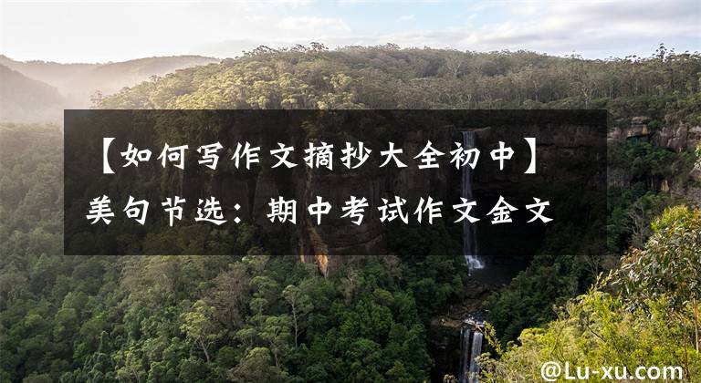 【如何写作文摘抄大全初中】美句节选:期中考试作文金文100篇,有有用的文化!摘抄学习