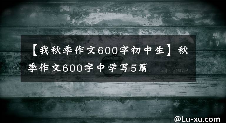 【我秋季作文600字初中生】秋季作文600字中学写5篇