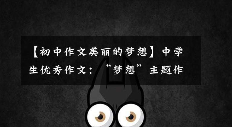 【初中作文美丽的梦想】中学生优秀作文:“梦想”主题作文