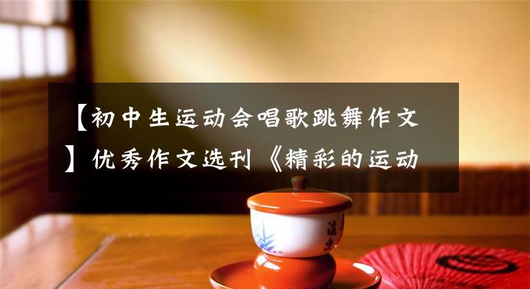 【初中生运动会唱歌跳舞作文】优秀作文选刊《精彩的运动会》