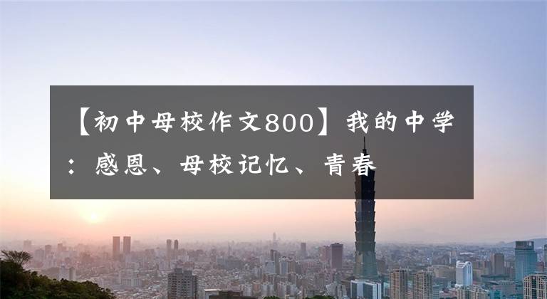 【初中母校作文800】我的中学：感恩、母校记忆、青春