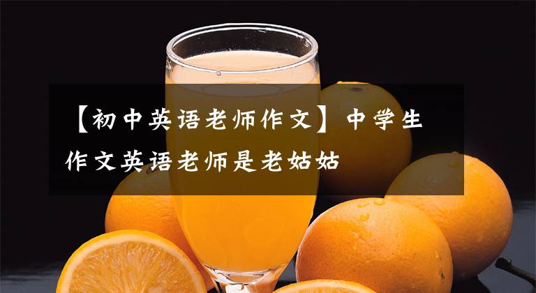 【初中英语老师作文】中学生作文英语老师是老姑姑
