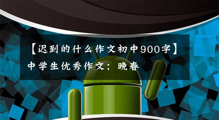 【迟到的什么作文初中900字】中学生优秀作文：晚春
