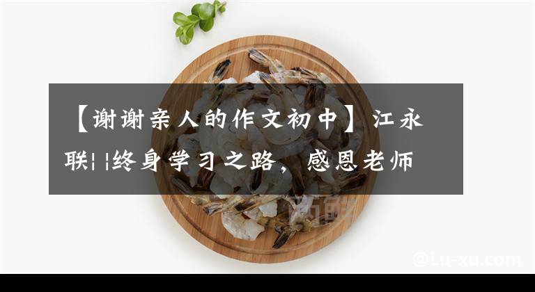 【谢谢亲人的作文初中】江永联| |终身学习之路，感恩老师郑