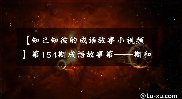 【知己知彼的成语故事小视频】第154期成语故事第——期和反眼脚趾得意洋洋,互相认识。