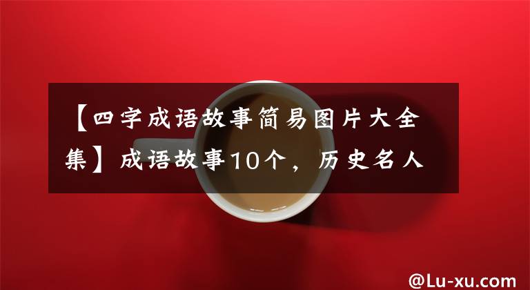 【四字成语故事简易图片大全集】成语故事10个，历史名人10个，看完赶紧教孩子们吧。