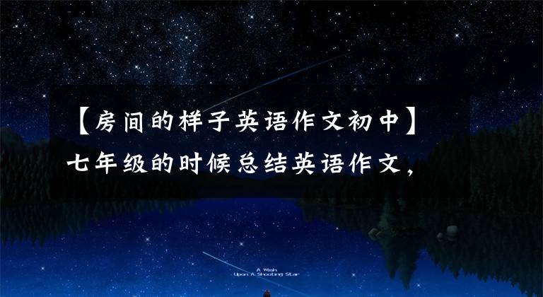 【房间的样子英语作文初中】七年级的时候总结英语作文,掌握高分型文章,考试不必担心