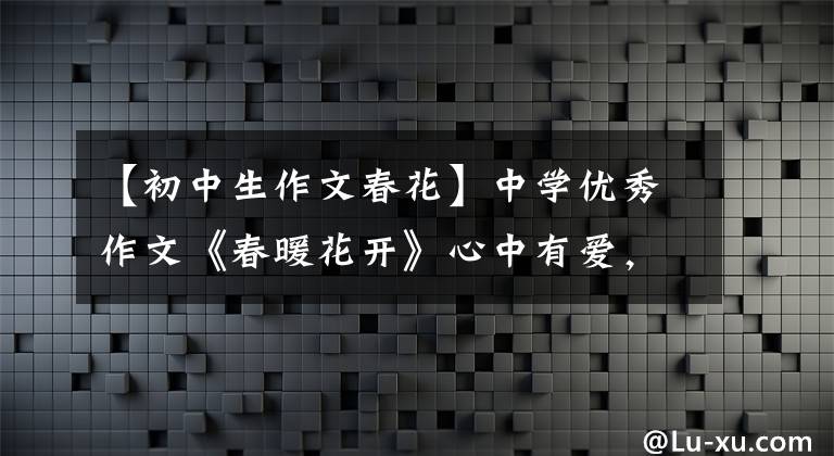 【初中生作文春花】中学优秀作文《春暖花开》心中有爱,春天开出温暖的花