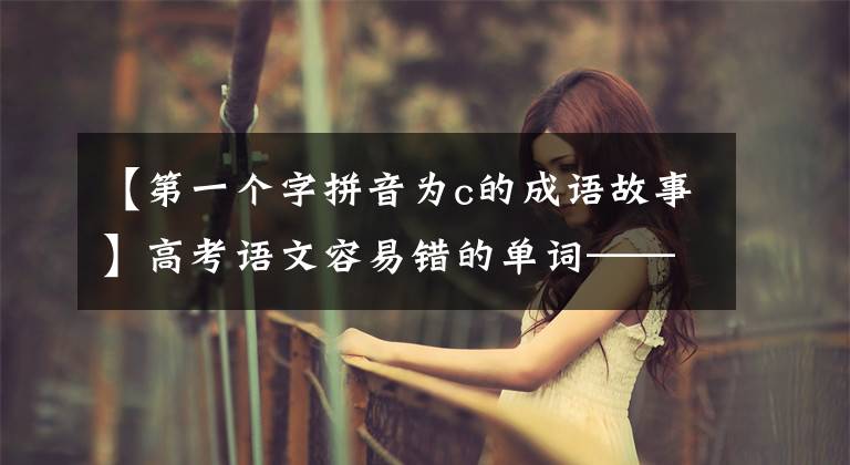 【第一个字拼音为c的成语故事】高考语文容易错的单词——C开头成语