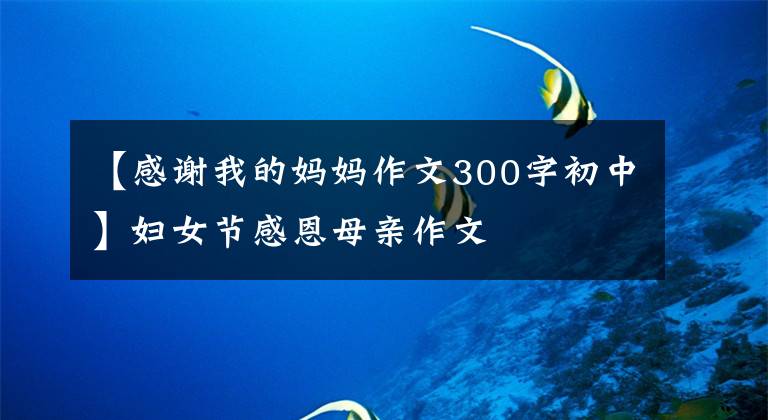 【感谢我的妈妈作文300字初中】妇女节感恩母亲作文