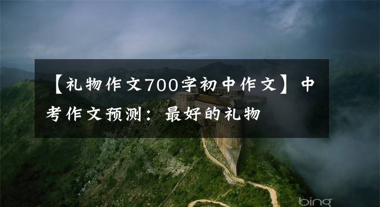 【礼物作文700字初中作文】中考作文预测：最好的礼物