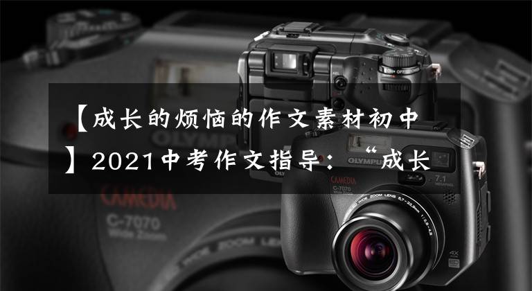 【成长的烦恼的作文素材初中】2021中考作文指导:“成长类”作文怎么写?