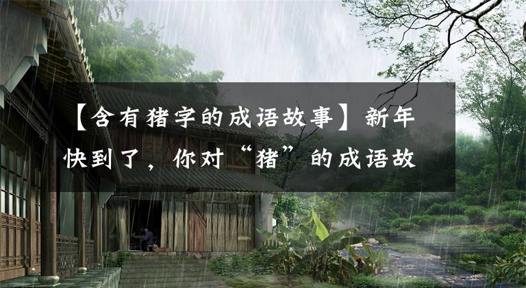 【含有猪字的成语故事】新年快到了,你对“猪”的成语故事都知道吗?